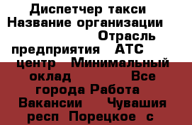 Диспетчер такси › Название организации ­ Ecolife taxi › Отрасль предприятия ­ АТС, call-центр › Минимальный оклад ­ 30 000 - Все города Работа » Вакансии   . Чувашия респ.,Порецкое. с.